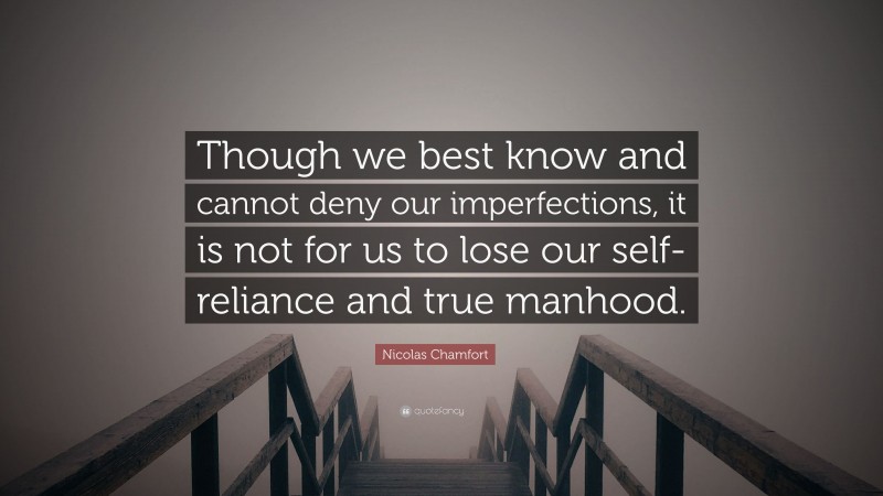 Nicolas Chamfort Quote: “Though we best know and cannot deny our imperfections, it is not for us to lose our self-reliance and true manhood.”
