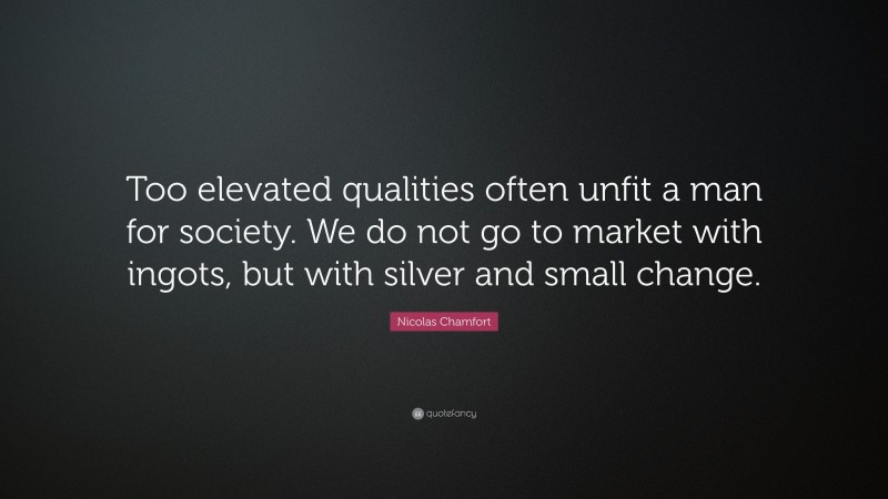 Nicolas Chamfort Quote: “Too elevated qualities often unfit a man for society. We do not go to market with ingots, but with silver and small change.”
