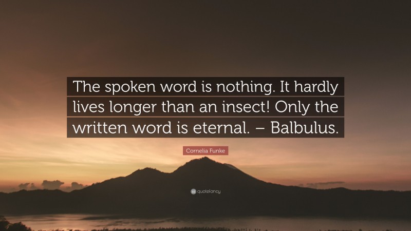 Cornelia Funke Quote: “The spoken word is nothing. It hardly lives longer than an insect! Only the written word is eternal. – Balbulus.”