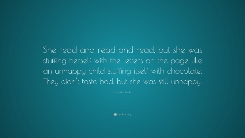 Cornelia Funke Quote: “She read and read and read, but she was stuffing herself with the letters on the page like an unhappy child stuffing itself with chocolate. They didn’t taste bad, but she was still unhappy.”