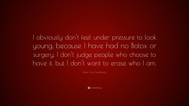 Diane Von Furstenberg Quote: “I obviously don’t feel under pressure to look young, because I have had no Botox or surgery. I don’t judge people who choose to have it, but I don’t want to erase who I am.”
