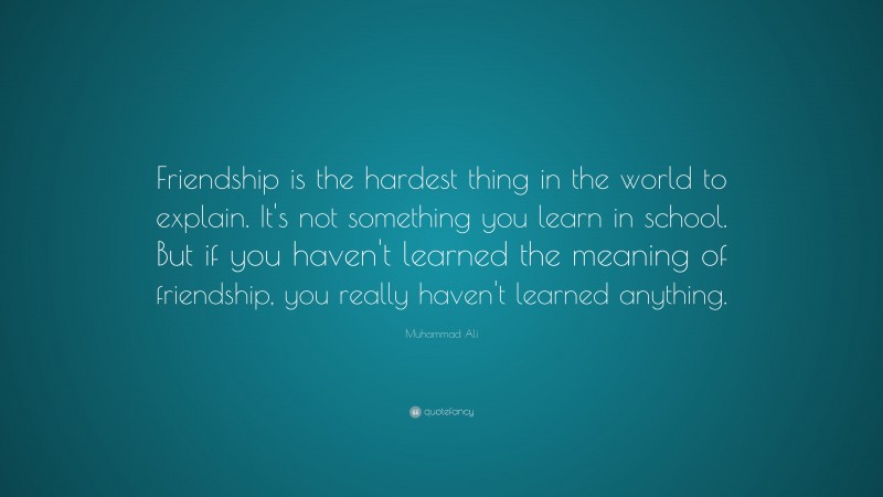 Muhammad Ali Quote: “Friendship is the hardest thing in the world to explain. It's not something you learn in school. But if you haven't learned the meaning of friendship, you really haven't learned anything.”