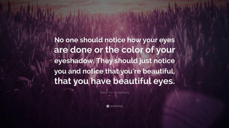 Diane Von Furstenberg Quote: “No one should notice how your eyes are done or the color of your eyeshadow. They should just notice you and notice that you’re beautiful, that you have beautiful eyes.”