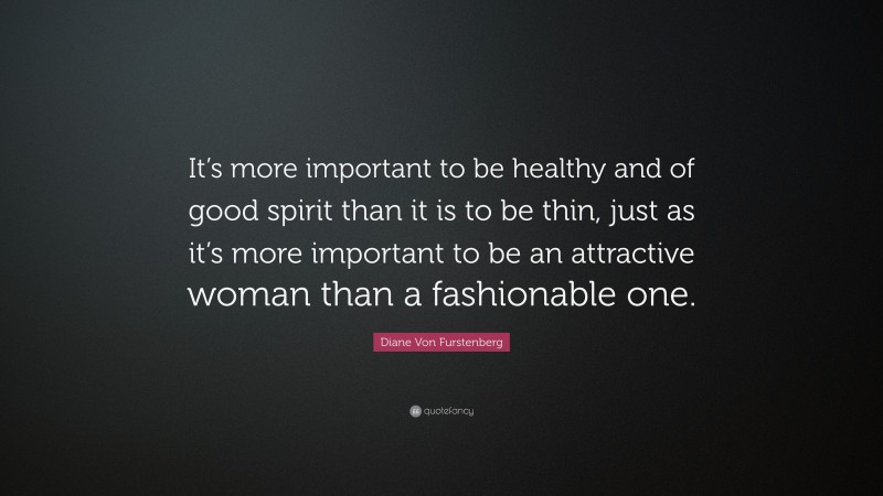 Diane Von Furstenberg Quote: “It’s more important to be healthy and of good spirit than it is to be thin, just as it’s more important to be an attractive woman than a fashionable one.”