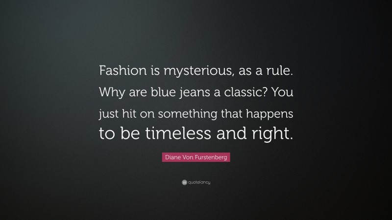 Diane Von Furstenberg Quote: “Fashion is mysterious, as a rule. Why are blue jeans a classic? You just hit on something that happens to be timeless and right.”