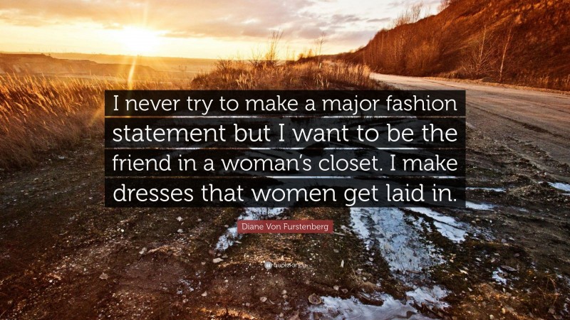 Diane Von Furstenberg Quote: “I never try to make a major fashion statement but I want to be the friend in a woman’s closet. I make dresses that women get laid in.”