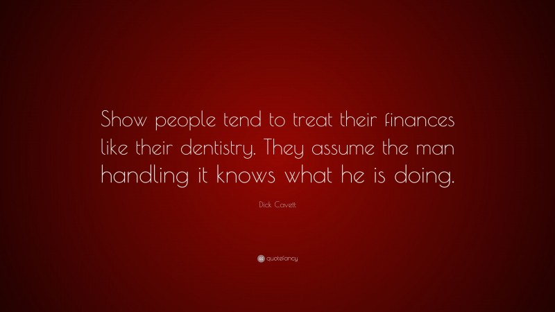 Dick Cavett Quote: “Show people tend to treat their finances like their dentistry. They assume the man handling it knows what he is doing.”