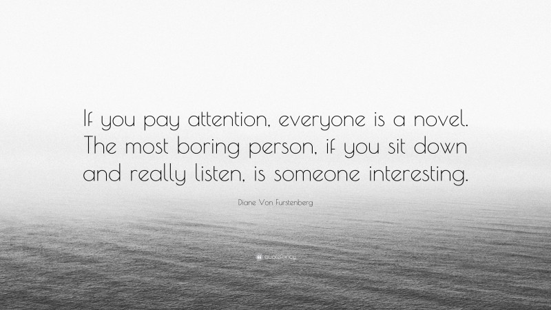 Diane Von Furstenberg Quote: “If you pay attention, everyone is a novel. The most boring person, if you sit down and really listen, is someone interesting.”