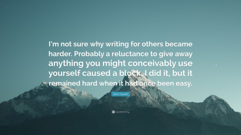 Dick Cavett Quote: “I’m not sure why writing for others became harder. Probably a reluctance to give away anything you might conceivably use yourself caused a block. I did it, but it remained hard when it had once been easy.”