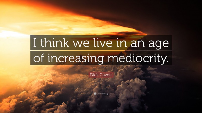 Dick Cavett Quote: “I think we live in an age of increasing mediocrity.”