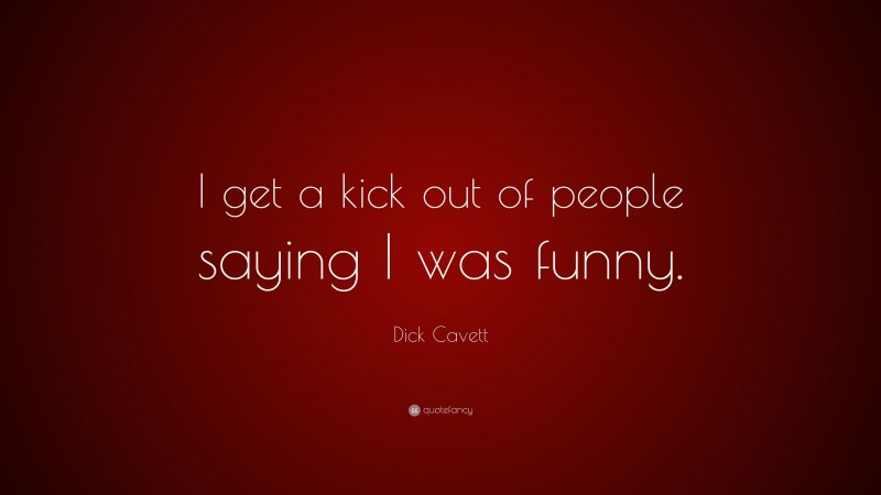 Dick Cavett Quote: “I get a kick out of people saying I was funny.”