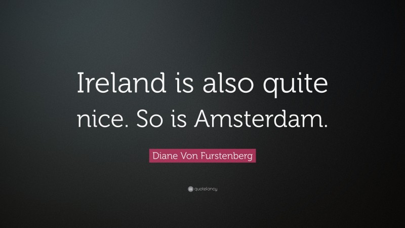 Diane Von Furstenberg Quote: “Ireland is also quite nice. So is Amsterdam.”