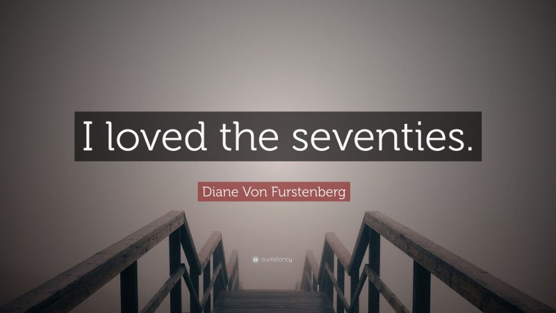 Diane Von Furstenberg Quote: “I loved the seventies.”