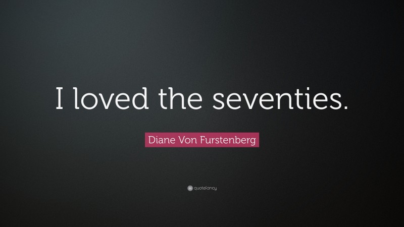 Diane Von Furstenberg Quote: “I loved the seventies.”