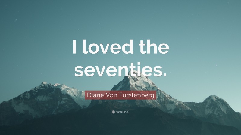 Diane Von Furstenberg Quote: “I loved the seventies.”
