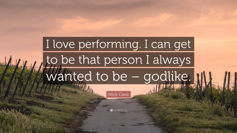 Nick Cave Quote: “I love performing. I can get to be that person I always wanted to be – godlike.”