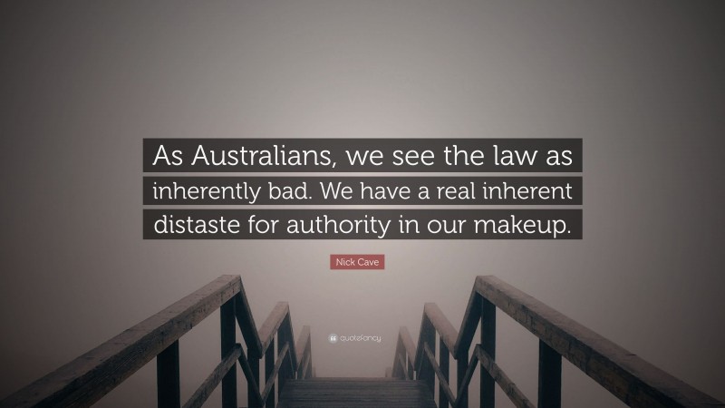 Nick Cave Quote: “As Australians, we see the law as inherently bad. We have a real inherent distaste for authority in our makeup.”