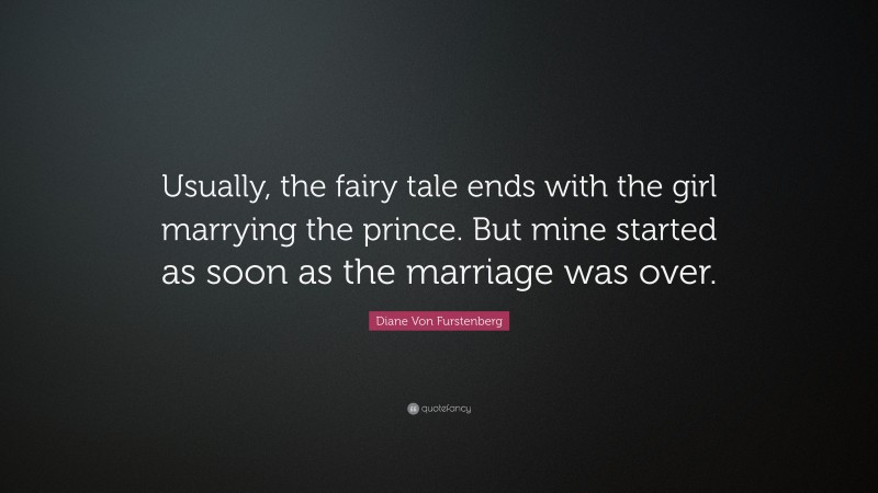 Diane Von Furstenberg Quote: “Usually, the fairy tale ends with the girl marrying the prince. But mine started as soon as the marriage was over.”
