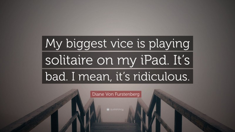 Diane Von Furstenberg Quote: “My biggest vice is playing solitaire on my iPad. It’s bad. I mean, it’s ridiculous.”