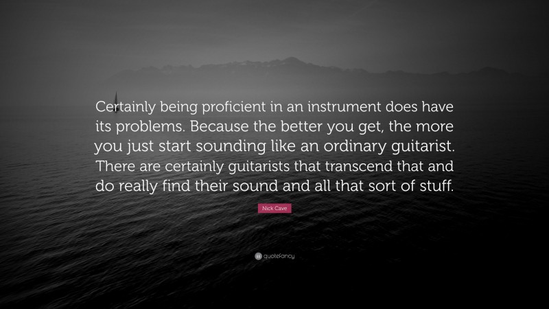 Nick Cave Quote: “Certainly being proficient in an instrument does have its problems. Because the better you get, the more you just start sounding like an ordinary guitarist. There are certainly guitarists that transcend that and do really find their sound and all that sort of stuff.”