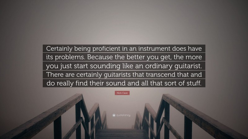 Nick Cave Quote: “Certainly being proficient in an instrument does have its problems. Because the better you get, the more you just start sounding like an ordinary guitarist. There are certainly guitarists that transcend that and do really find their sound and all that sort of stuff.”