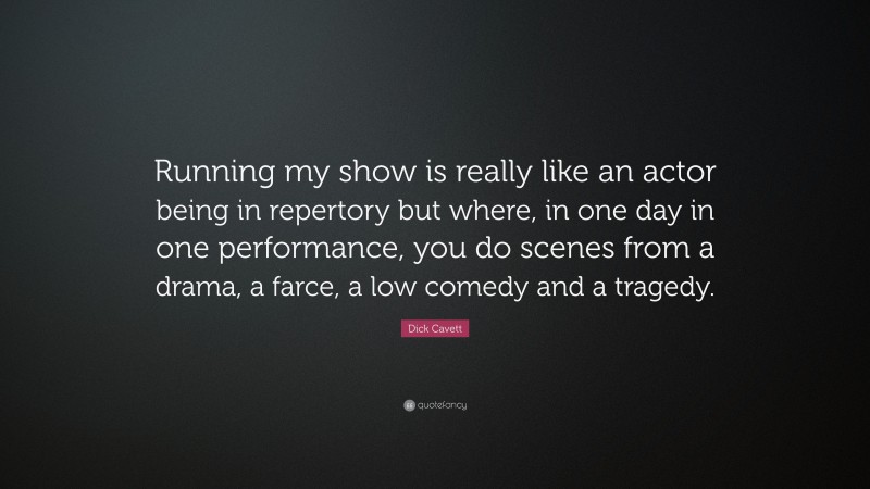 Dick Cavett Quote: “Running my show is really like an actor being in repertory but where, in one day in one performance, you do scenes from a drama, a farce, a low comedy and a tragedy.”