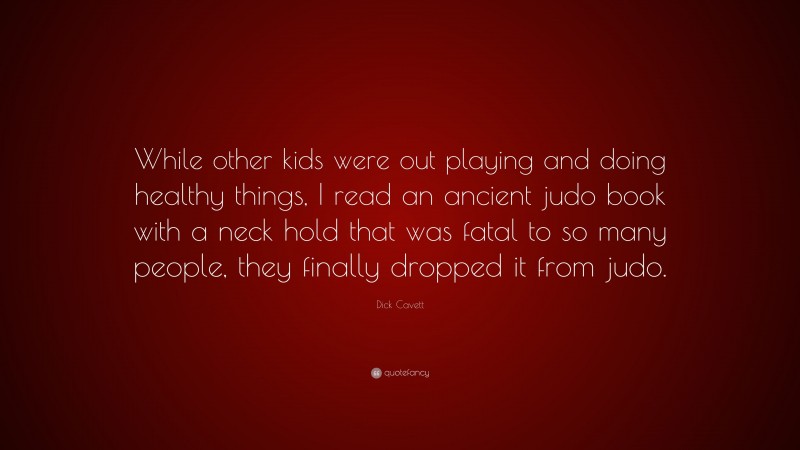 Dick Cavett Quote: “While other kids were out playing and doing healthy things, I read an ancient judo book with a neck hold that was fatal to so many people, they finally dropped it from judo.”