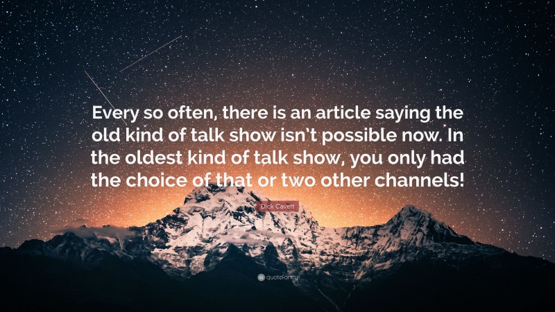 Dick Cavett Quote: “Every so often, there is an article saying the old kind of talk show isn’t possible now. In the oldest kind of talk show, you only had the choice of that or two other channels!”