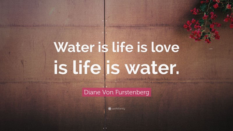 Diane Von Furstenberg Quote: “Water is life is love is life is water.”