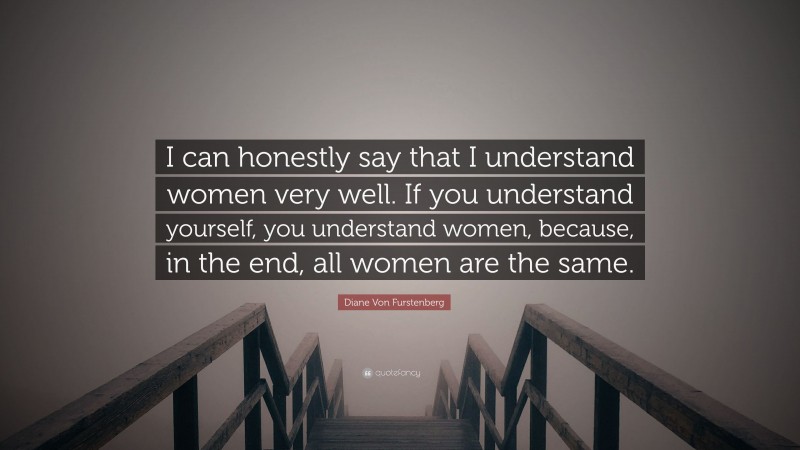 Diane Von Furstenberg Quote: “I can honestly say that I understand women very well. If you understand yourself, you understand women, because, in the end, all women are the same.”