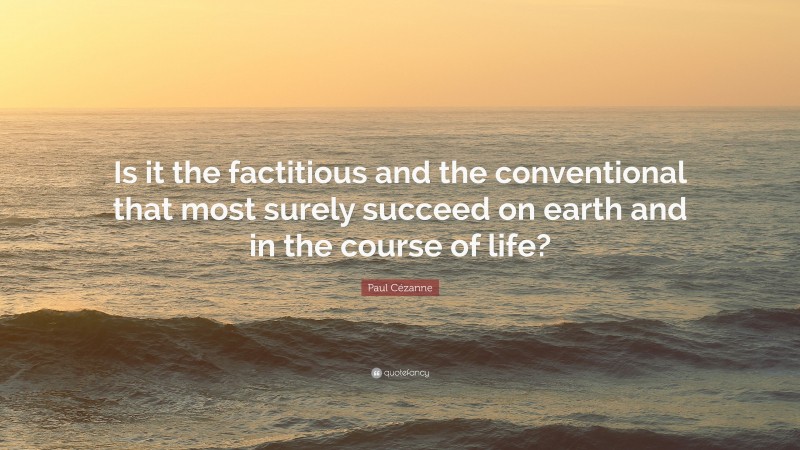 Paul Cézanne Quote: “Is it the factitious and the conventional that most surely succeed on earth and in the course of life?”