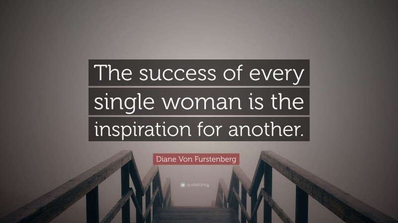 Diane Von Furstenberg Quote: “The success of every single woman is the inspiration for another.”