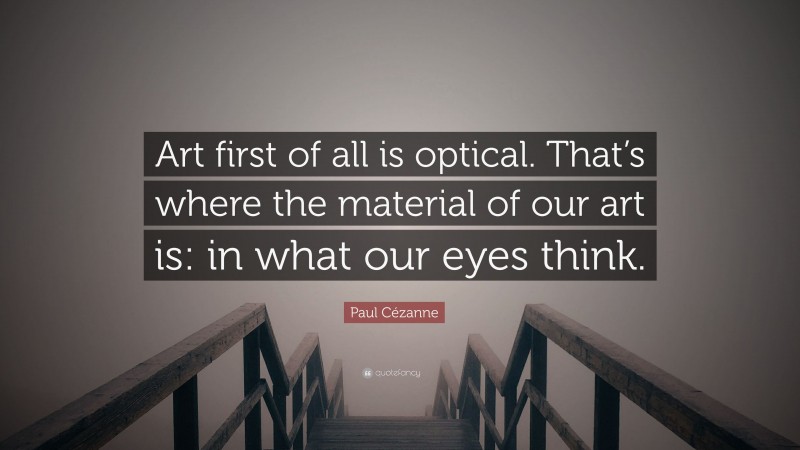 Paul Cézanne Quote: “Art first of all is optical. That’s where the material of our art is: in what our eyes think.”