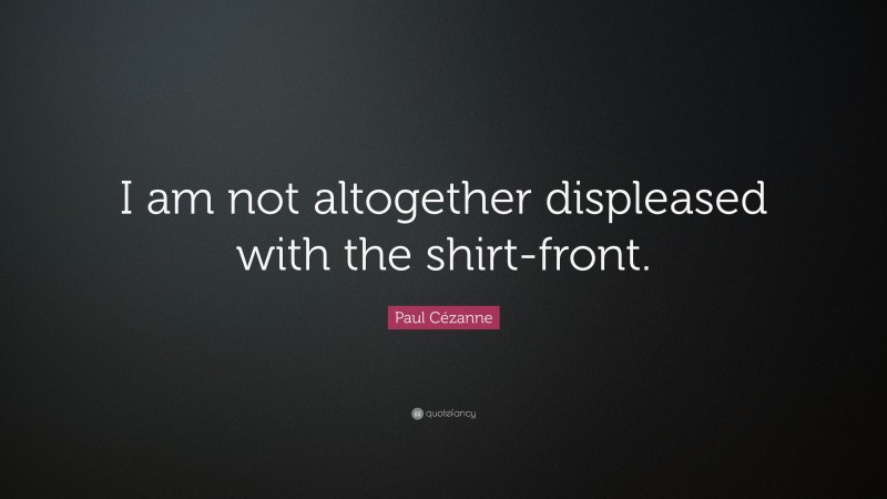 Paul Cézanne Quote: “I am not altogether displeased with the shirt-front.”