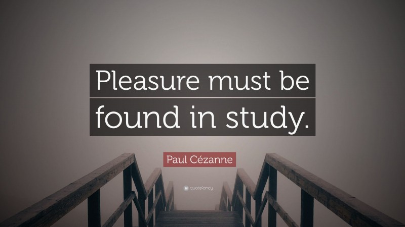 Paul Cézanne Quote: “Pleasure must be found in study.”