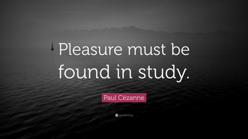 Paul Cézanne Quote: “Pleasure must be found in study.”