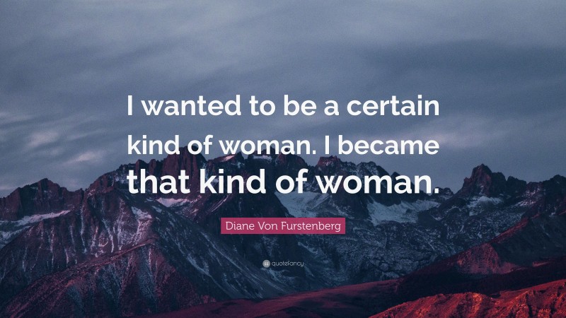 Diane Von Furstenberg Quote: “I wanted to be a certain kind of woman. I became that kind of woman.”