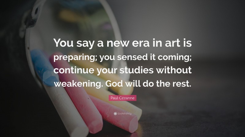 Paul Cézanne Quote: “You say a new era in art is preparing; you sensed it coming; continue your studies without weakening. God will do the rest.”