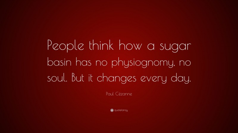 Paul Cézanne Quote: “People think how a sugar basin has no physiognomy, no soul. But it changes every day.”