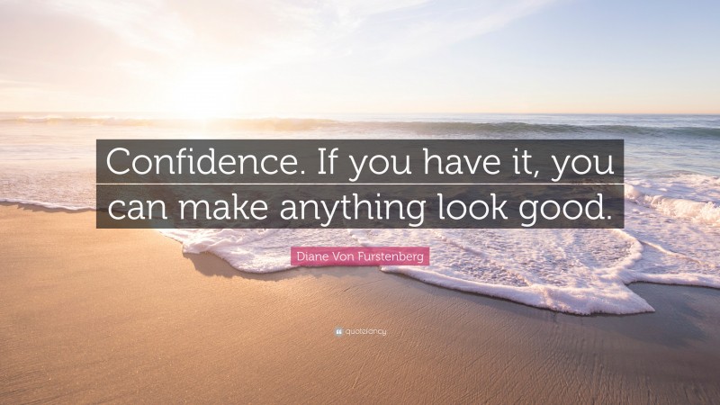 Diane Von Furstenberg Quote: “Confidence. If you have it, you can make anything look good.”