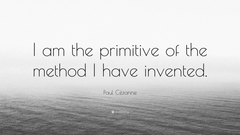 Paul Cézanne Quote: “I am the primitive of the method I have invented.”