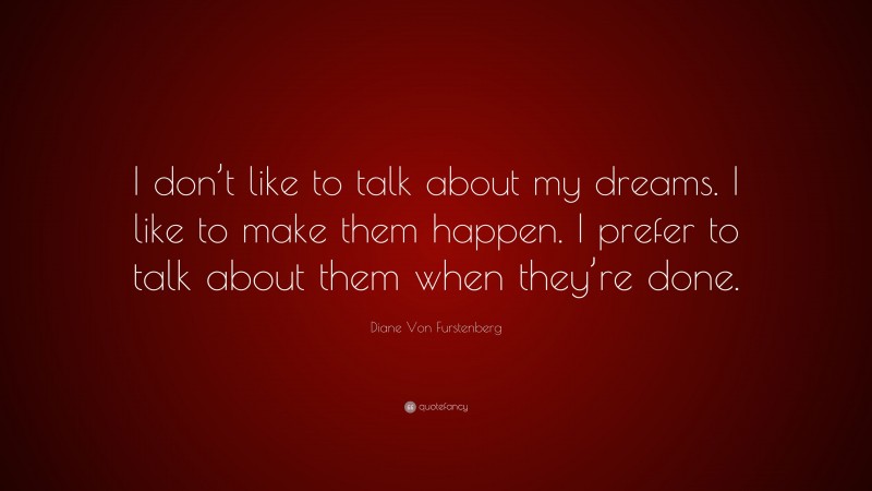 Diane Von Furstenberg Quote: “I don’t like to talk about my dreams. I like to make them happen. I prefer to talk about them when they’re done.”