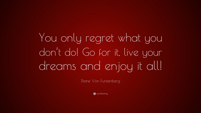 Diane Von Furstenberg Quote: “You only regret what you don’t do! Go for it, live your dreams and enjoy it all!”