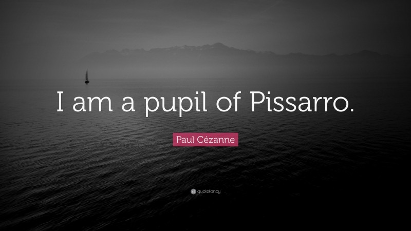 Paul Cézanne Quote: “I am a pupil of Pissarro.”