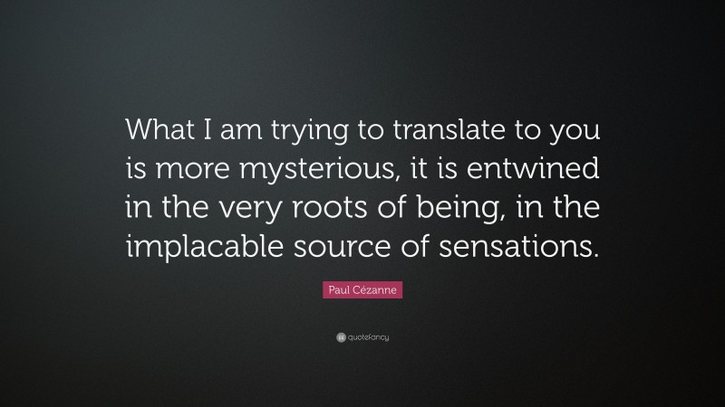 Paul Cézanne Quote: “What I am trying to translate to you is more mysterious, it is entwined in the very roots of being, in the implacable source of sensations.”
