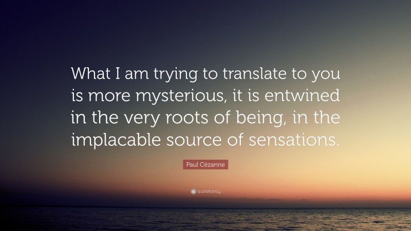 Paul Cézanne Quote: “What I am trying to translate to you is more mysterious, it is entwined in the very roots of being, in the implacable source of sensations.”