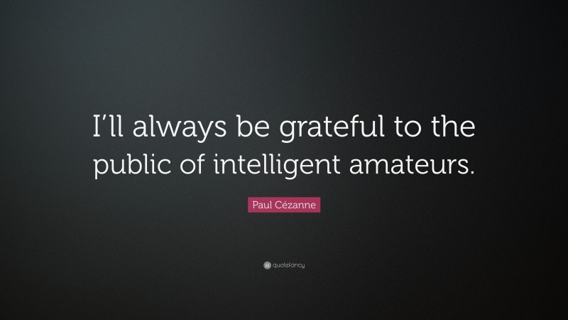 Paul Cézanne Quote: “I’ll always be grateful to the public of intelligent amateurs.”