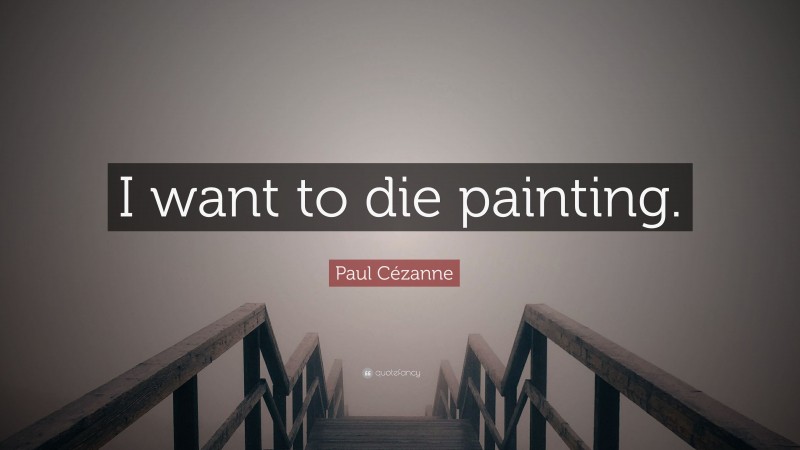 Paul Cézanne Quote: “I want to die painting.”
