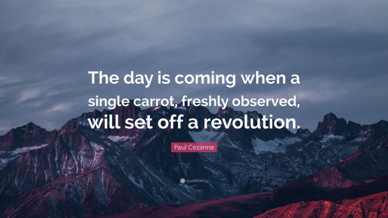 Paul Cézanne Quote: “The day is coming when a single carrot, freshly observed, will set off a revolution.”