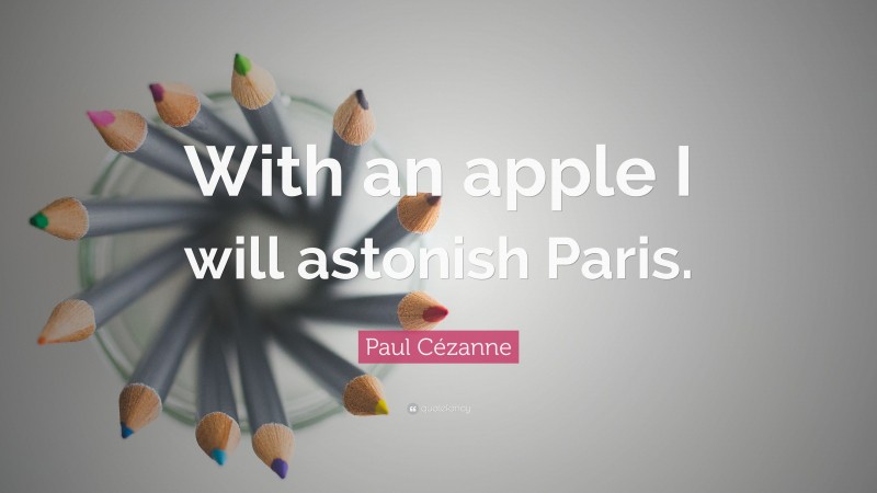 Paul Cézanne Quote: “With an apple I will astonish Paris.”